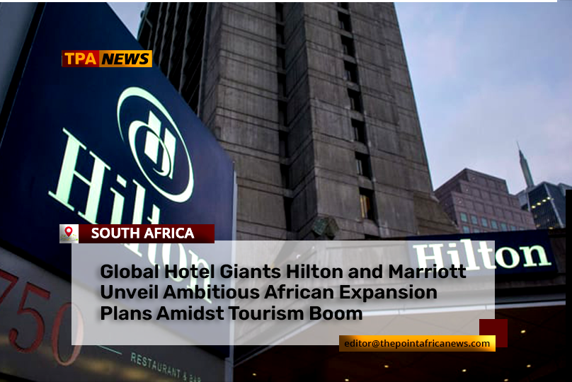 Hilton-and-Marriot Hilton and Marriott Set to Significantly Boost Presence Across Africa, Tapping into Continent's Rapid Hospitality Growth